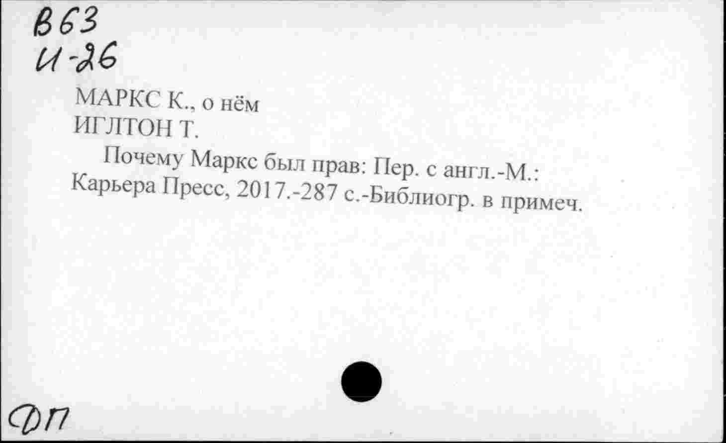 ﻿МАРКС К., о нём
ИГЛТОН Т.
Почему Маркс был прав: Пер. с англ.-М • Карьера Пресс, 2017.-287 с.-Библиогр. в примеч.